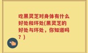 吃黑灵芝对身体有什么好处和坏处(黑灵芝的好处与坏处，你知道吗？)