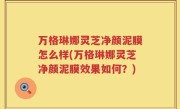 万格琳娜灵芝净颜泥膜怎么样(万格琳娜灵芝净颜泥膜效果如何？)