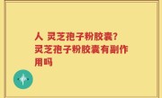 人 灵芝孢子粉胶囊？灵芝孢子粉胶囊有副作用吗