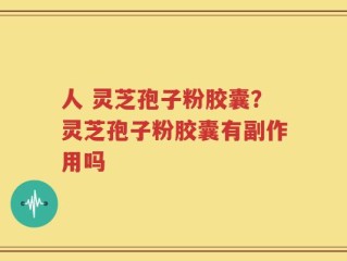 人 灵芝孢子粉胶囊？灵芝孢子粉胶囊有副作用吗