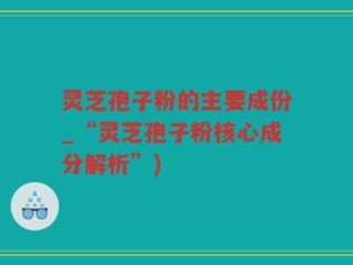 灵芝孢子粉的主要成份_“灵芝孢子粉核心成分解析”)