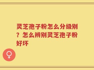 灵芝孢子粉怎么分级别？怎么辨别灵芝孢子粉好坏