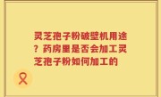 灵芝孢子粉破壁机用途？药房里是否会加工灵芝孢子粉如何加工的
