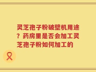 灵芝孢子粉破壁机用途？药房里是否会加工灵芝孢子粉如何加工的