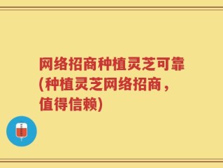 网络招商种植灵芝可靠(种植灵芝网络招商，值得信赖)