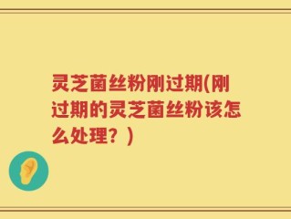 灵芝菌丝粉刚过期(刚过期的灵芝菌丝粉该怎么处理？)