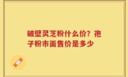 破壁灵芝粉什么价？孢子粉市面售价是多少