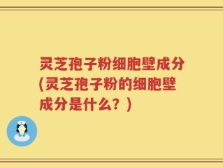 灵芝孢子粉细胞壁成分(灵芝孢子粉的细胞壁成分是什么？)