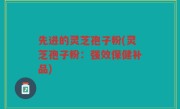 先进的灵芝孢子粉(灵芝孢子粉：强效保健补品)