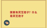 便里有灵芝孢子？什么是灵芝孢子