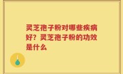灵芝孢子粉对哪些疾病好？灵芝孢子粉的功效是什么