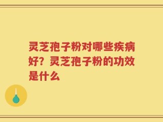 灵芝孢子粉对哪些疾病好？灵芝孢子粉的功效是什么