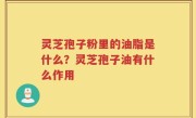 灵芝孢子粉里的油脂是什么？灵芝孢子油有什么作用