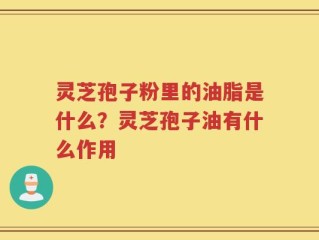 灵芝孢子粉里的油脂是什么？灵芝孢子油有什么作用