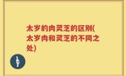 太岁的肉灵芝的区别(太岁肉和灵芝的不同之处)