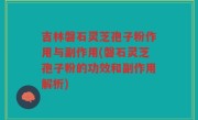 吉林磐石灵芝孢子粉作用与副作用(磐石灵芝孢子粉的功效和副作用解析)