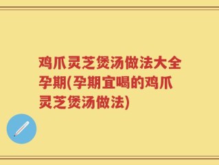 鸡爪灵芝煲汤做法大全孕期(孕期宜喝的鸡爪灵芝煲汤做法)