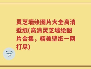 灵芝墙绘图片大全高清壁纸(高清灵芝墙绘图片合集，精美壁纸一网打尽)