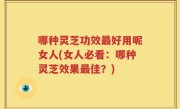哪种灵芝功效最好用呢女人(女人必看：哪种灵芝效果最佳？)