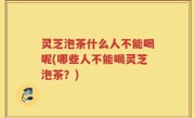 灵芝泡茶什么人不能喝呢(哪些人不能喝灵芝泡茶？)