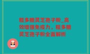 粗多糖灵芝孢子粉_高效增强免疫力，粗多糖灵芝孢子粉全面解析