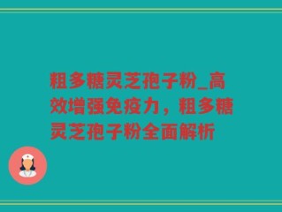粗多糖灵芝孢子粉_高效增强免疫力，粗多糖灵芝孢子粉全面解析