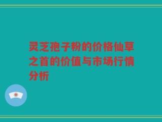 灵芝孢子粉的价格仙草之首的价值与市场行情分析