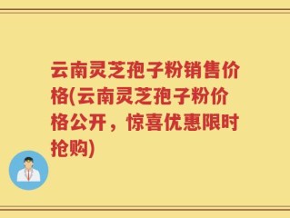 云南灵芝孢子粉销售价格(云南灵芝孢子粉价格公开，惊喜优惠限时抢购)