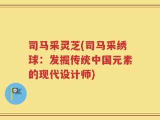 司马采灵芝(司马采绣球：发掘传统中国元素的现代设计师)