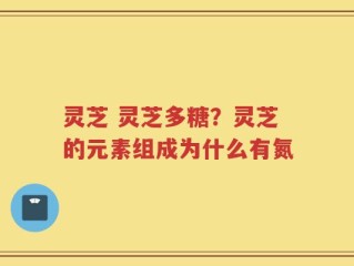 灵芝 灵芝多糖？灵芝的元素组成为什么有氮