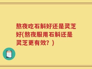 熬夜吃石斛好还是灵芝好(熬夜服用石斛还是灵芝更有效？)