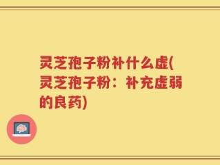 灵芝孢子粉补什么虚(灵芝孢子粉：补充虚弱的良药)