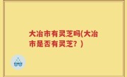 大冶市有灵芝吗(大冶市是否有灵芝？)