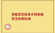 老板灵芝收多少钱老板灵芝收费标准