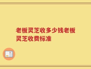 老板灵芝收多少钱老板灵芝收费标准
