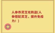 人参养灵芝无防盗(人参搭配灵芝，提升免疫力！)