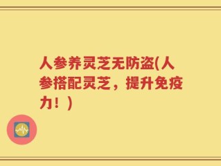 人参养灵芝无防盗(人参搭配灵芝，提升免疫力！)