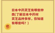 日本中药灵芝有哪些种类(了解日本中药材 灵芝品种多样，你知道有哪些吗？)