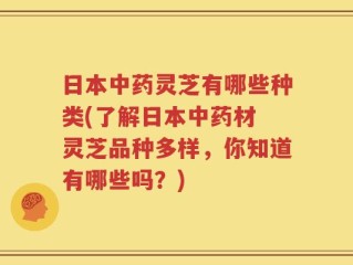 日本中药灵芝有哪些种类(了解日本中药材 灵芝品种多样，你知道有哪些吗？)