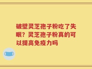 破壁灵芝孢子粉吃了失眠？灵芝孢子粉真的可以提高免疫力吗
