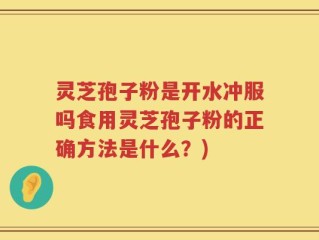 灵芝孢子粉是开水冲服吗食用灵芝孢子粉的正确方法是什么？)