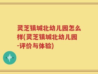 灵芝镇城北幼儿园怎么样(灵芝镇城北幼儿园-评价与体验)