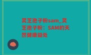 灵芝孢子粉sam_灵芝孢子粉：SAM的天然健康益处
