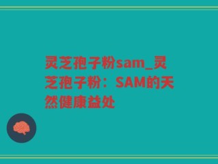 灵芝孢子粉sam_灵芝孢子粉：SAM的天然健康益处