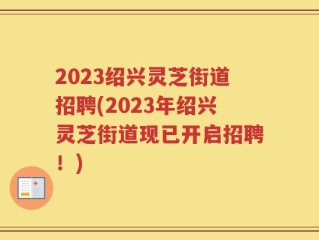 2023绍兴灵芝街道招聘(2023年绍兴灵芝街道现已开启招聘！)