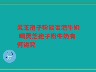 灵芝孢子粉能否泡牛奶 喝灵芝孢子粉牛奶有何讲究