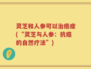 灵芝和人参可以治癌症(“灵芝与人参：抗癌的自然疗法”)