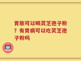 胃胀可以喝灵芝孢子粉？有胃病可以吃灵芝孢子粉吗