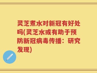 灵芝煮水对新冠有好处吗(灵芝水或有助于预防新冠病毒传播：研究发现)