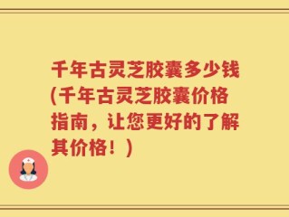 千年古灵芝胶囊多少钱(千年古灵芝胶囊价格指南，让您更好的了解其价格！)